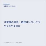 消費税の申告・納付はいつ、どうやってやるのか