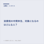 消費税の中間申告、対象になるのはどんな人？